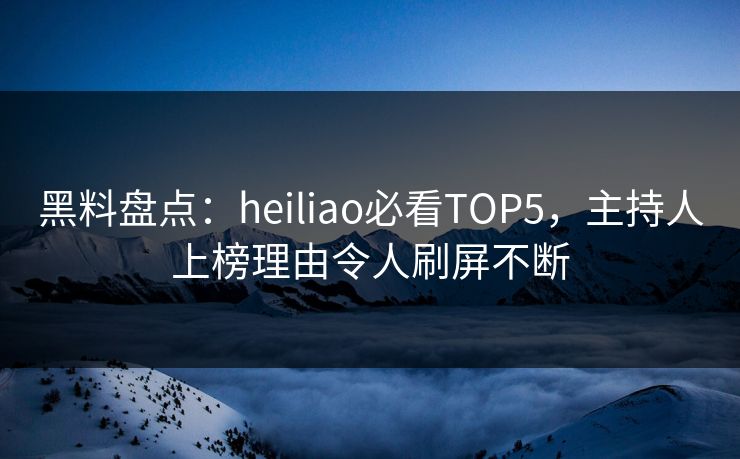 黑料盘点：heiliao必看TOP5，主持人上榜理由令人刷屏不断