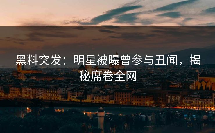 黑料突发：明星被曝曾参与丑闻，揭秘席卷全网