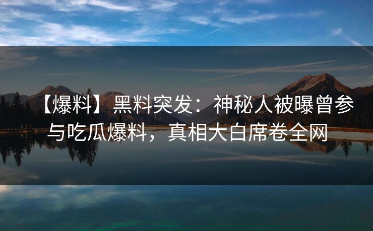 【爆料】黑料突发：神秘人被曝曾参与吃瓜爆料，真相大白席卷全网