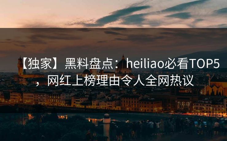 【独家】黑料盘点:heiliao必看TOP5,网红上榜理由令人全网热议
