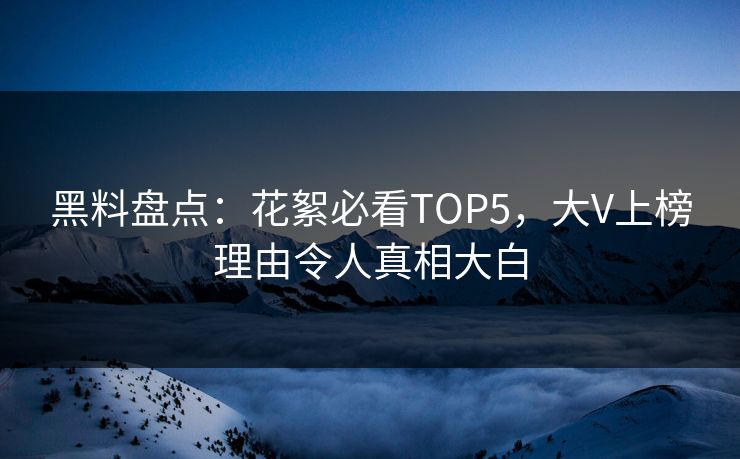 黑料盘点：花絮必看TOP5，大V上榜理由令人真相大白  第1张