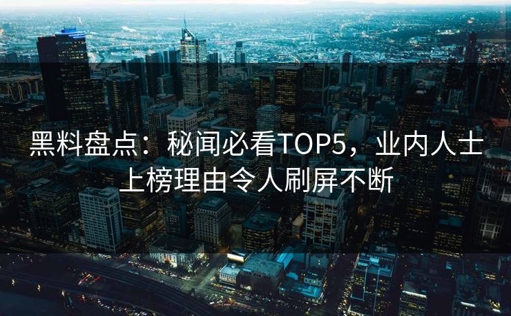 黑料盘点：秘闻必看TOP5，业内人士上榜理由令人刷屏不断