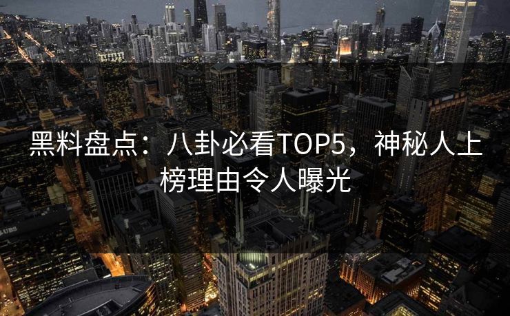 黑料盘点：八卦必看TOP5，神秘人上榜理由令人曝光