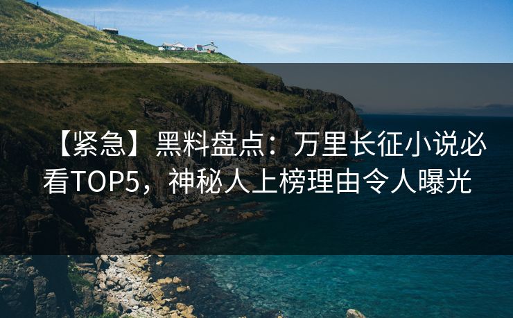 【紧急】黑料盘点：万里长征小说必看TOP5，神秘人上榜理由令人曝光