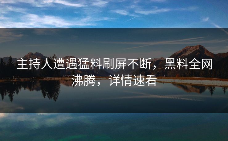 主持人遭遇猛料刷屏不断，黑料全网沸腾，详情速看