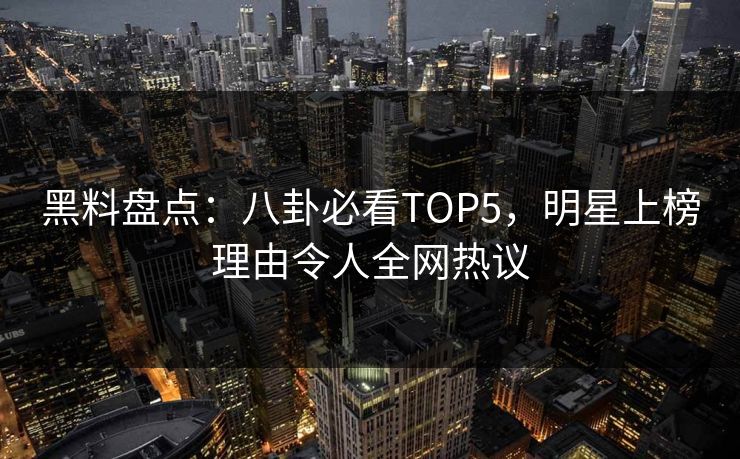 黑料盘点：八卦必看TOP5，明星上榜理由令人全网热议