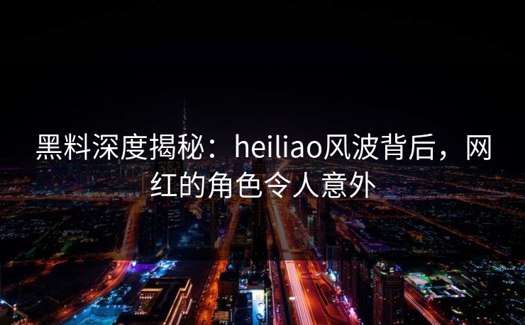 黑料深度揭秘:heiliao风波背后,网红的角色令人意外 第1张 黑料深度揭秘:heiliao风波背后,网红的角色令人意外 第1张