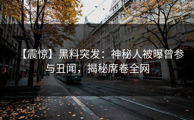 【震惊】黑料突发：神秘人被曝曾参与丑闻，揭秘席卷全网
