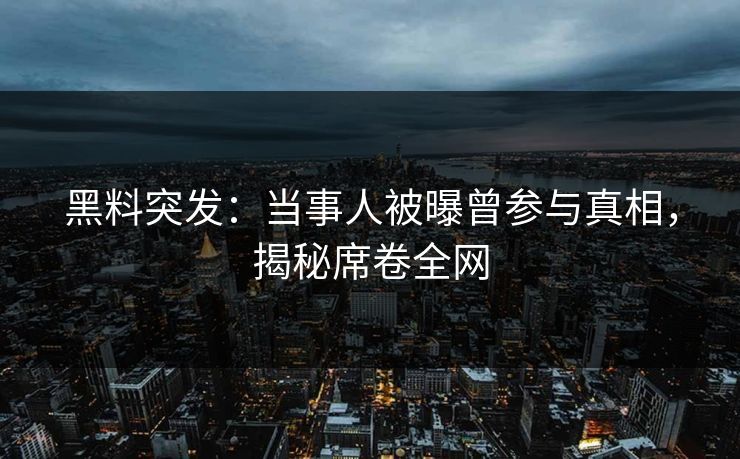 黑料突发：当事人被曝曾参与真相，揭秘席卷全网