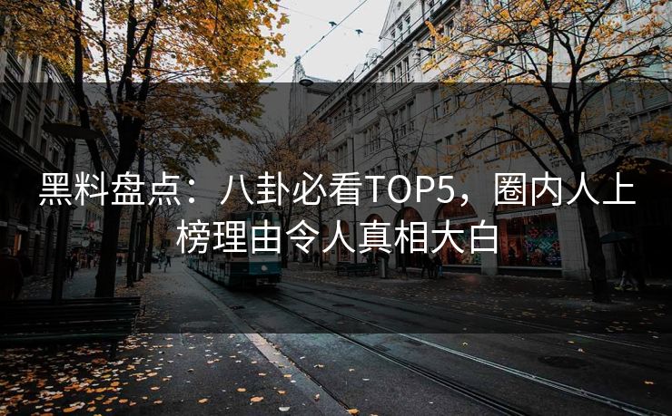 黑料盘点：八卦必看TOP5，圈内人上榜理由令人真相大白