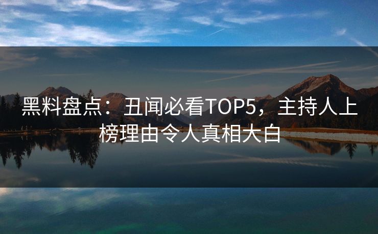 黑料盘点：丑闻必看TOP5，主持人上榜理由令人真相大白