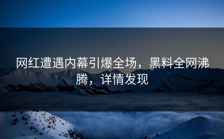 网红遭遇内幕引爆全场，黑料全网沸腾，详情发现