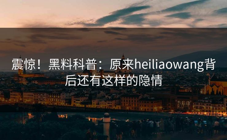 震惊！黑料科普：原来heiliaowang背后还有这样的隐情