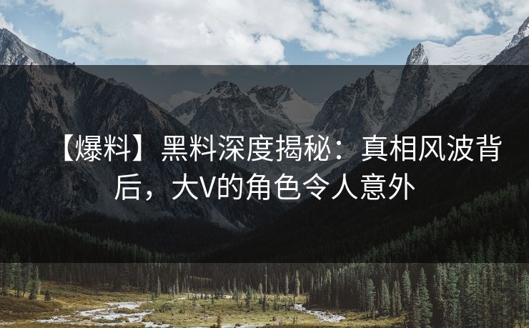 【爆料】黑料深度揭秘：真相风波背后，大V的角色令人意外