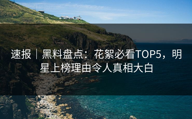 速报｜黑料盘点：花絮必看TOP5，明星上榜理由令人真相大白