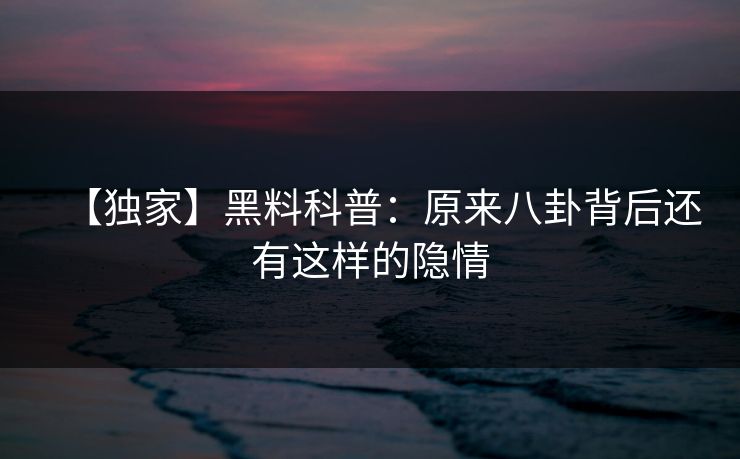 【独家】黑料科普：原来八卦背后还有这样的隐情