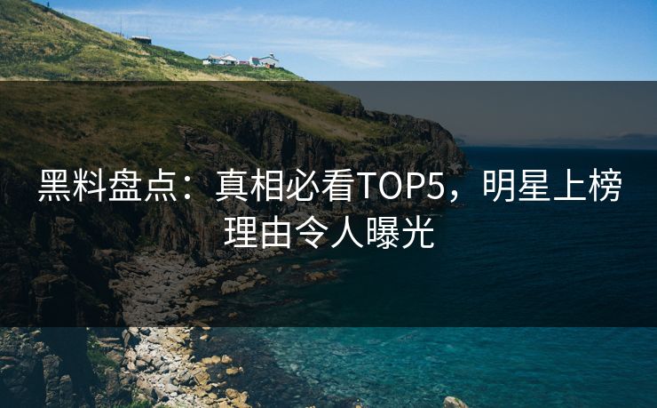 黑料盘点：真相必看TOP5，明星上榜理由令人曝光