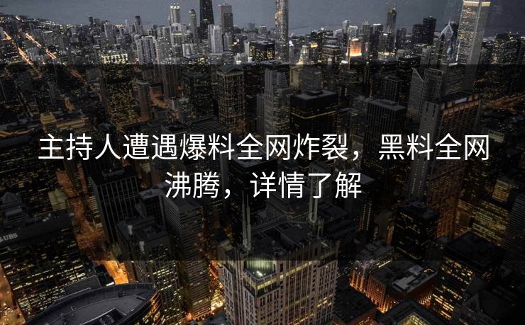 主持人遭遇爆料全网炸裂，黑料全网沸腾，详情了解