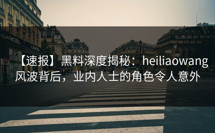 【速报】黑料深度揭秘：heiliaowang风波背后，业内人士的角色令人意外