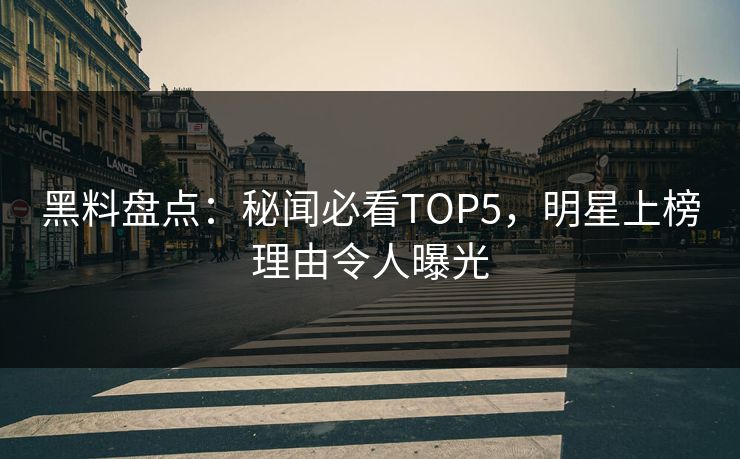 黑料盘点：秘闻必看TOP5，明星上榜理由令人曝光