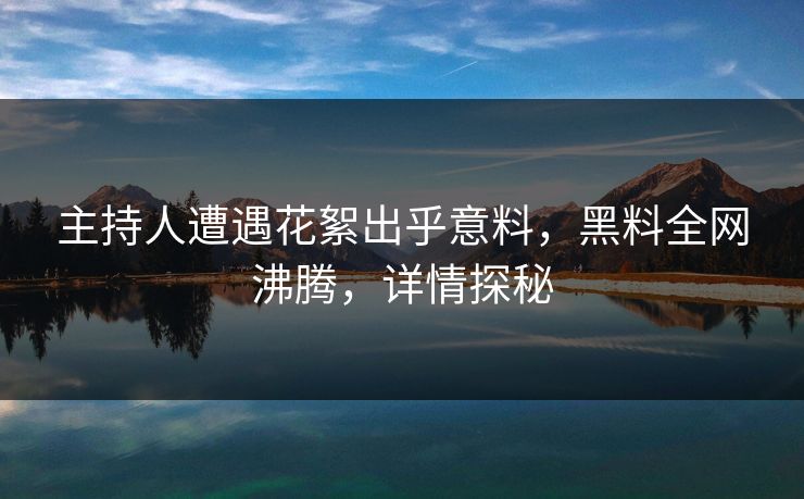 主持人遭遇花絮出乎意料，黑料全网沸腾，详情探秘