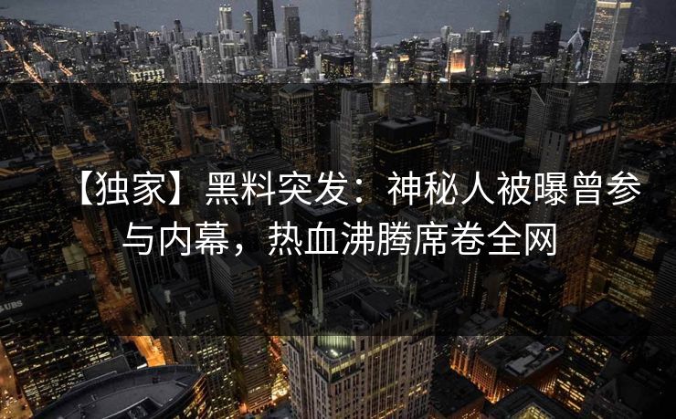 【独家】黑料突发：神秘人被曝曾参与内幕，热血沸腾席卷全网