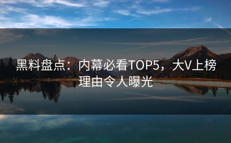 黑料盘点：内幕必看TOP5，大V上榜理由令人曝光