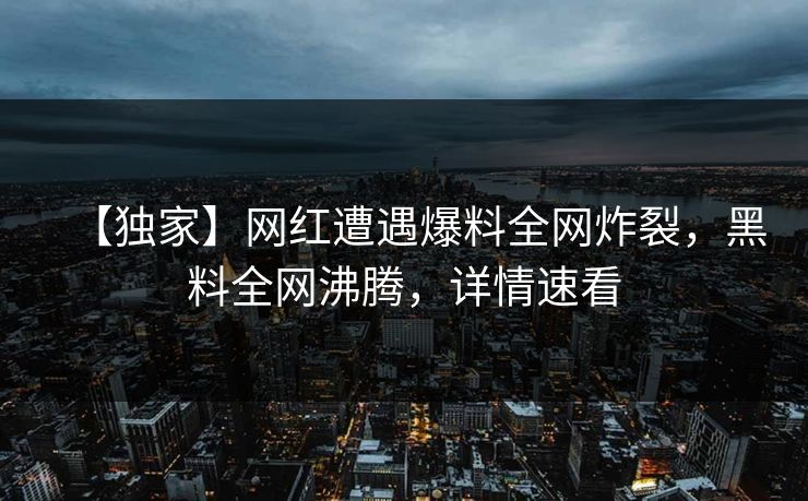 【独家】网红遭遇爆料全网炸裂，黑料全网沸腾，详情速看
