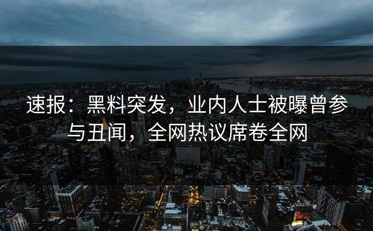 速报：黑料突发，业内人士被曝曾参与丑闻，全网热议席卷全网