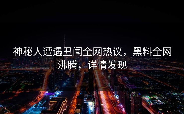 神秘人遭遇丑闻全网热议，黑料全网沸腾，详情发现