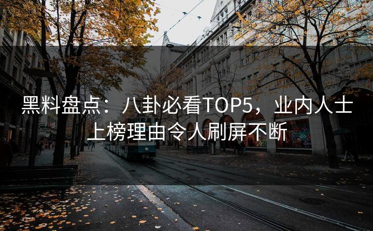 黑料盘点：八卦必看TOP5，业内人士上榜理由令人刷屏不断