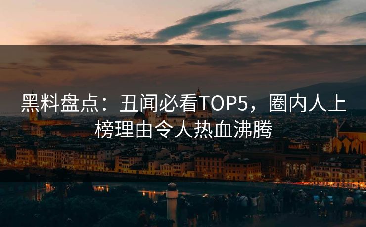 黑料盘点：丑闻必看TOP5，圈内人上榜理由令人热血沸腾
