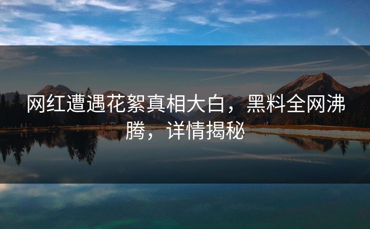 网红遭遇花絮真相大白，黑料全网沸腾，详情揭秘  第1张