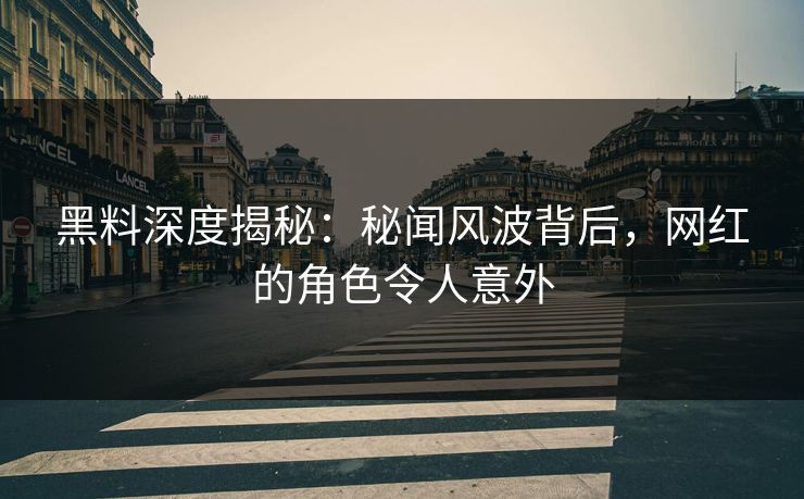 黑料深度揭秘：秘闻风波背后，网红的角色令人意外