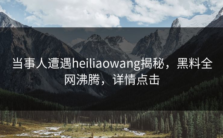 当事人遭遇heiliaowang揭秘，黑料全网沸腾，详情点击