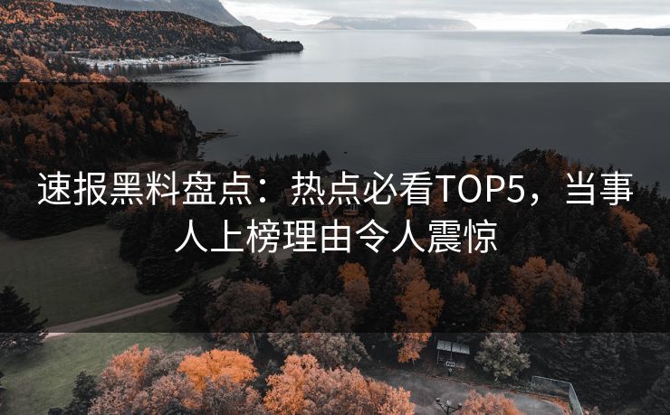 速报黑料盘点：热点必看TOP5，当事人上榜理由令人震惊