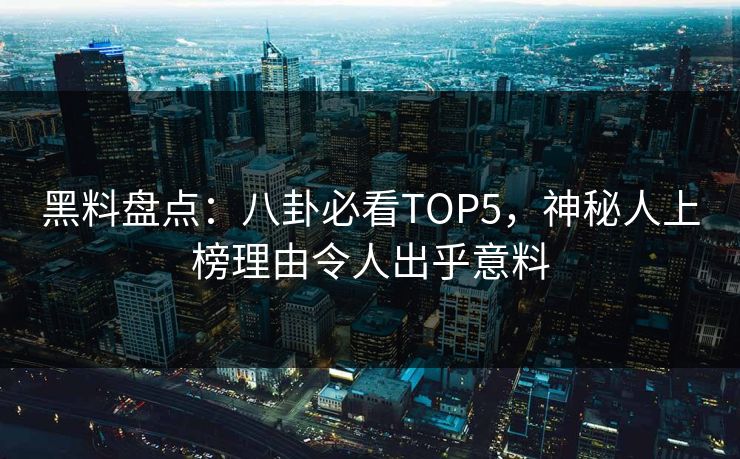 黑料盘点：八卦必看TOP5，神秘人上榜理由令人出乎意料