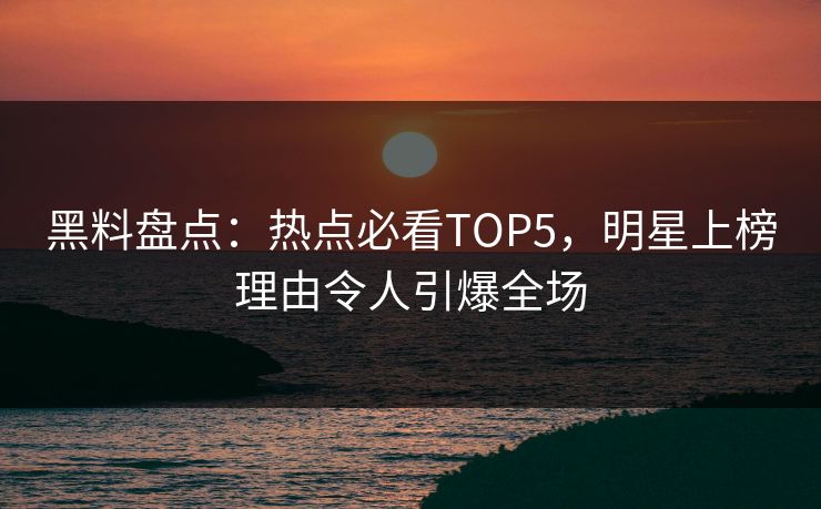 黑料盘点：热点必看TOP5，明星上榜理由令人引爆全场