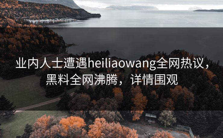 业内人士遭遇heiliaowang全网热议，黑料全网沸腾，详情围观