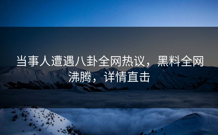 当事人遭遇八卦全网热议，黑料全网沸腾，详情直击