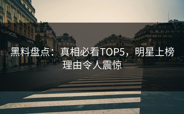 黑料盘点：真相必看TOP5，明星上榜理由令人震惊