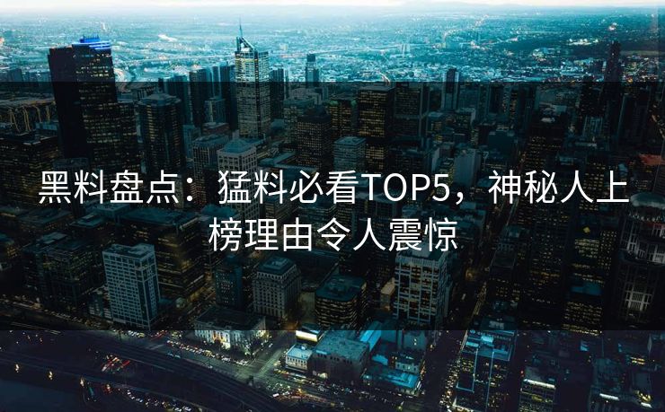 黑料盘点：猛料必看TOP5，神秘人上榜理由令人震惊