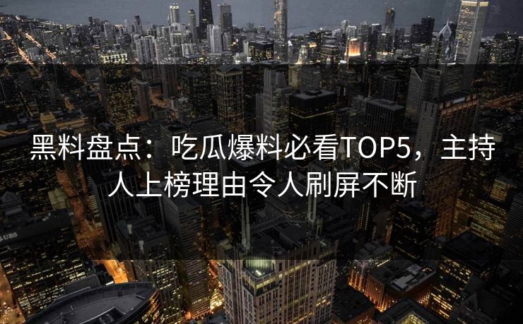 黑料盘点：吃瓜爆料必看TOP5，主持人上榜理由令人刷屏不断  第1张