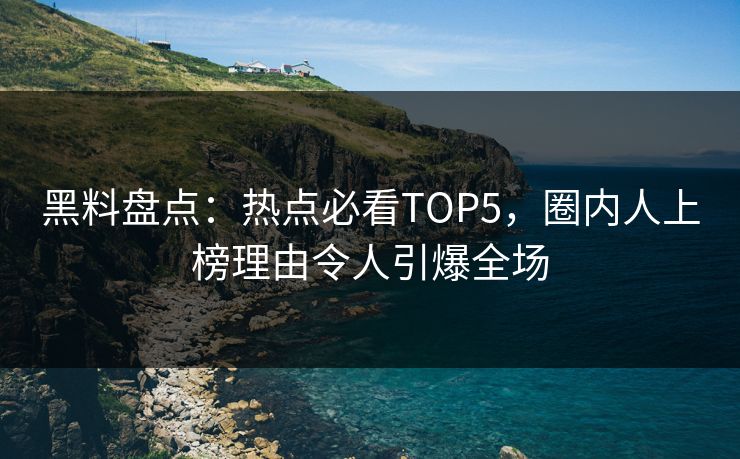 黑料盘点：热点必看TOP5，圈内人上榜理由令人引爆全场