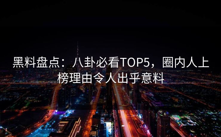 黑料盘点：八卦必看TOP5，圈内人上榜理由令人出乎意料