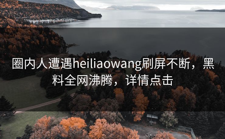 圈内人遭遇heiliaowang刷屏不断,黑料全网沸腾,详情点击