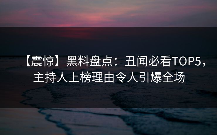 【震惊】黑料盘点:丑闻必看TOP5,主持人上榜理由令人引爆全场 第1张 【震惊】黑料盘点:丑闻必看TOP5,主持人上榜理由令人引爆全场 第1张