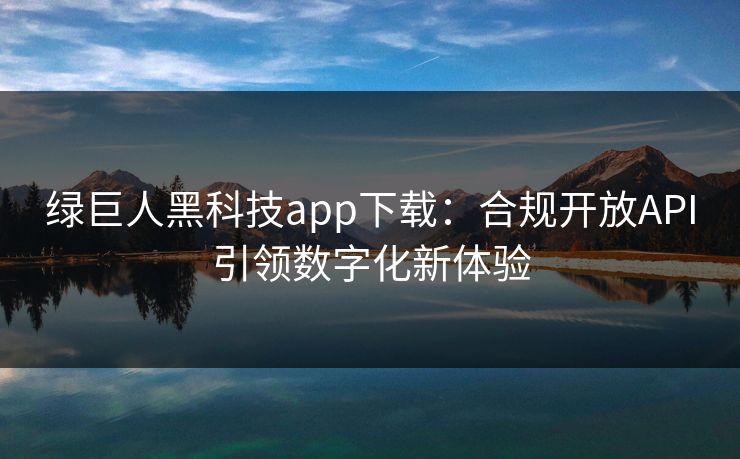 绿巨人黑科技app下载：合规开放API引领数字化新体验  第1张