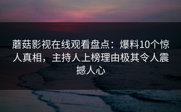 蘑菇影视在线观看盘点：爆料10个惊人真相，主持人上榜理由极其令人震撼人心