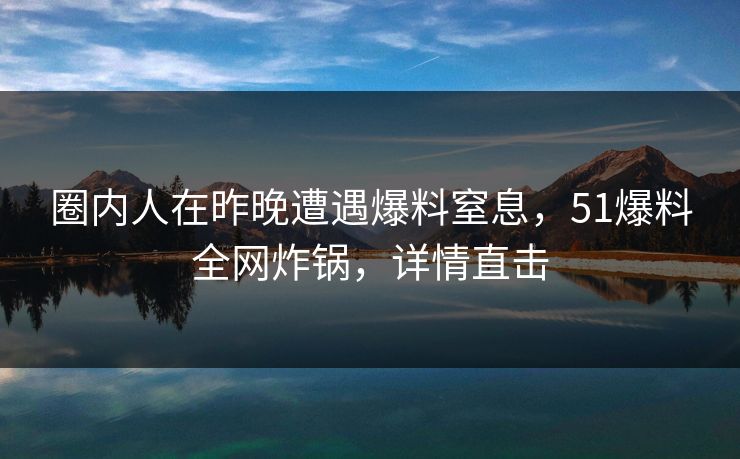 圈内人在昨晚遭遇爆料窒息，51爆料全网炸锅，详情直击